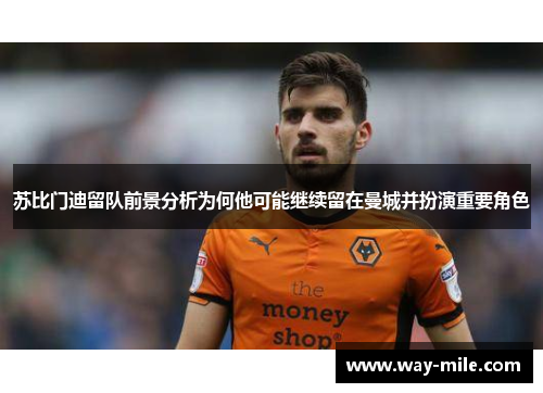 苏比门迪留队前景分析为何他可能继续留在曼城并扮演重要角色 苏比门迪留队前景分析为何他可能继续留在曼城并扮演重要角色