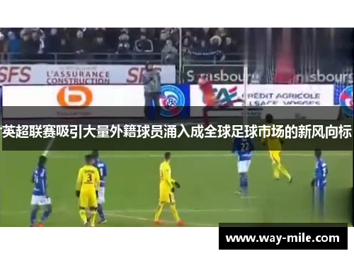 英超联赛吸引大量外籍球员涌入成全球足球市场的新风向标 英超联赛吸引大量外籍球员涌入成全球足球市场的新风向标