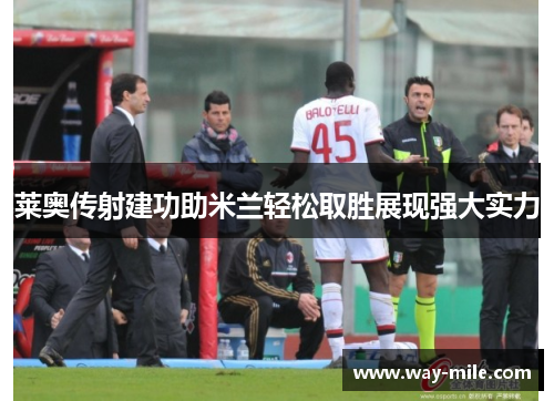 莱奥传射建功助米兰轻松取胜展现强大实力 莱奥传射建功助米兰轻松取胜展现强大实力