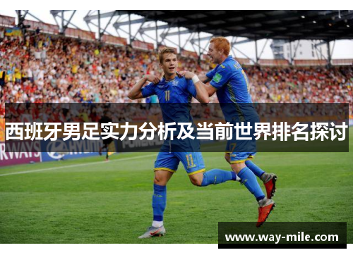 西班牙男足实力分析及当前世界排名探讨 西班牙男足实力分析及当前世界排名探讨