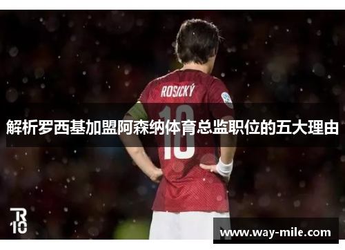 解析罗西基加盟阿森纳体育总监职位的五大理由 解析罗西基加盟阿森纳体育总监职位的五大理由