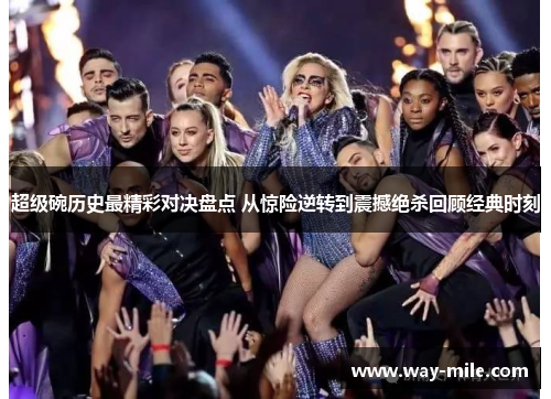 超级碗历史最精彩对决盘点 从惊险逆转到震撼绝杀回顾经典时刻