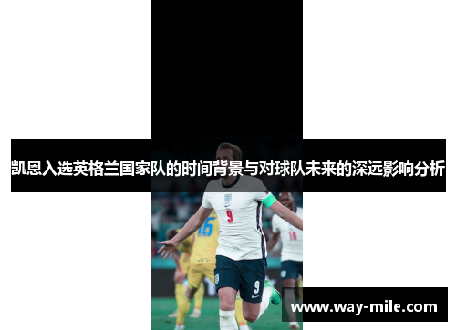 凯恩入选英格兰国家队的时间背景与对球队未来的深远影响分析 凯恩入选英格兰国家队的时间背景与对球队未来的深远影响分析