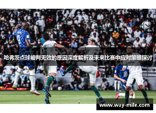 哈弗茨点球被判无效的原因深度解析及未来比赛中应对策略探讨