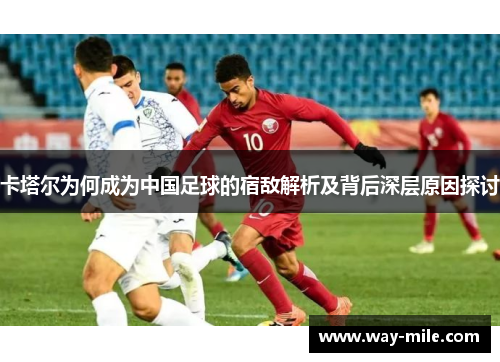 卡塔尔为何成为中国足球的宿敌解析及背后深层原因探讨 卡塔尔为何成为中国足球的宿敌解析及背后深层原因探讨