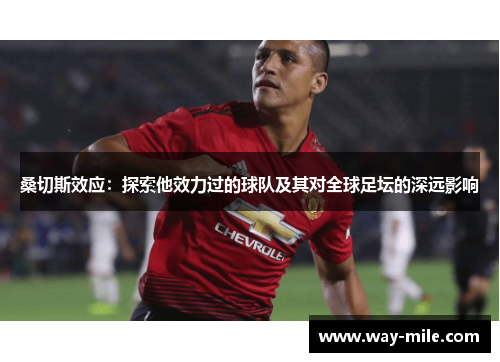 桑切斯效应:探索他效力过的球队及其对全球足坛的深远影响 桑切斯效应:探索他效力过的球队及其对全球足坛的深远影响