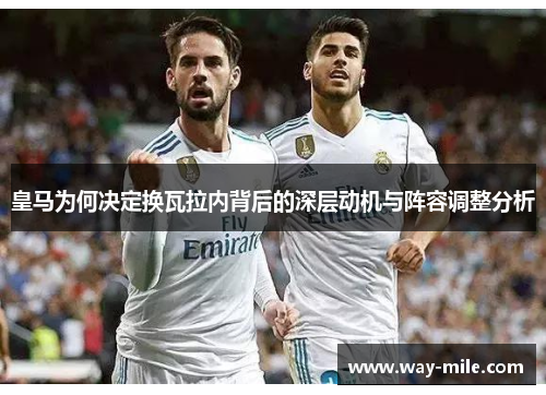 皇马为何决定换瓦拉内背后的深层动机与阵容调整分析 皇马为何决定换瓦拉内背后的深层动机与阵容调整分析
