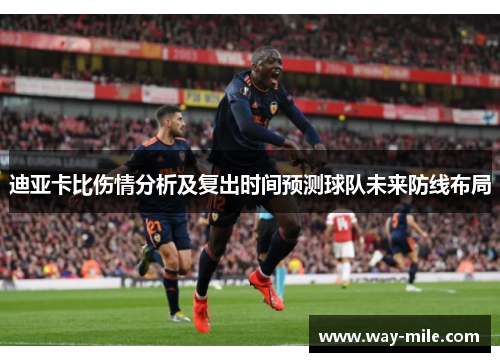 迪亚卡比伤情分析及复出时间预测球队未来防线布局 迪亚卡比伤情分析及复出时间预测球队未来防线布局