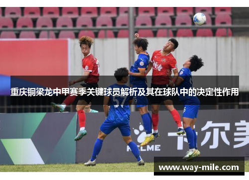 重庆铜梁龙中甲赛季关键球员解析及其在球队中的决定性作用 重庆铜梁龙中甲赛季关键球员解析及其在球队中的决定性作用