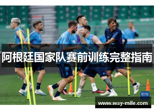 阿根廷国家队赛前训练完整指南 阿根廷国家队赛前训练完整指南