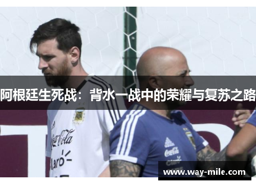 阿根廷生死战:背水一战中的荣耀与复苏之路 阿根廷生死战:背水一战中的荣耀与复苏之路