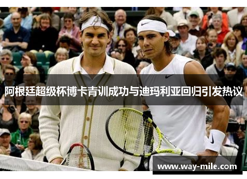 阿根廷超级杯博卡青训成功与迪玛利亚回归引发热议 阿根廷超级杯博卡青训成功与迪玛利亚回归引发热议