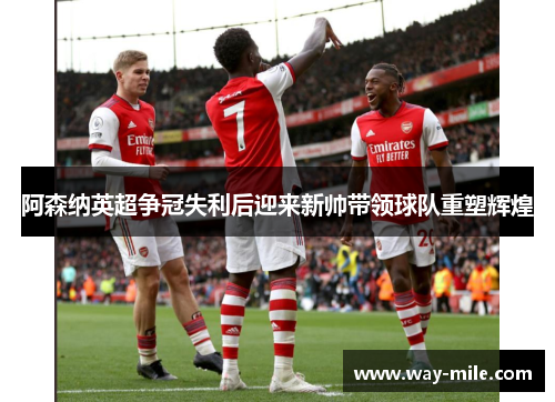 阿森纳英超争冠失利后迎来新帅带领球队重塑辉煌 阿森纳英超争冠失利后迎来新帅带领球队重塑辉煌