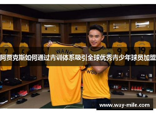 阿贾克斯如何通过青训体系吸引全球优秀青少年球员加盟 阿贾克斯如何通过青训体系吸引全球优秀青少年球员加盟