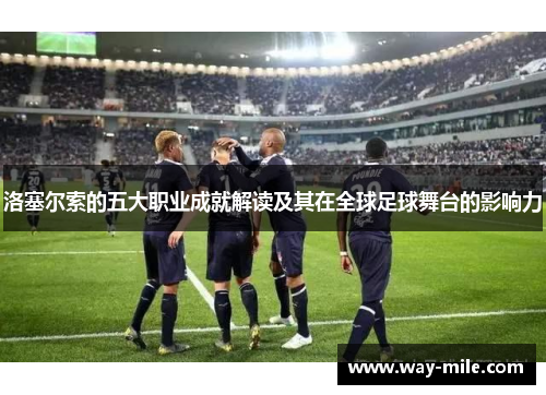 洛塞尔索的五大职业成就解读及其在全球足球舞台的影响力 洛塞尔索的五大职业成就解读及其在全球足球舞台的影响力