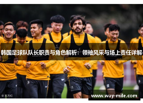韩国足球队队长职责与角色解析：领袖风采与场上责任详解