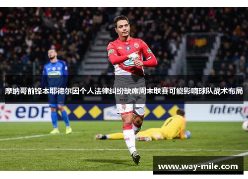 摩纳哥前锋本耶德尔因个人法律纠纷缺席周末联赛可能影响球队战术布局
