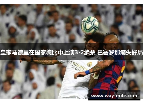 皇家马德里在国家德比中上演3-2绝杀 巴塞罗那痛失好局